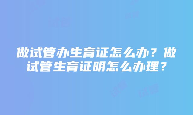 做试管办生育证怎么办？做试管生育证明怎么办理？