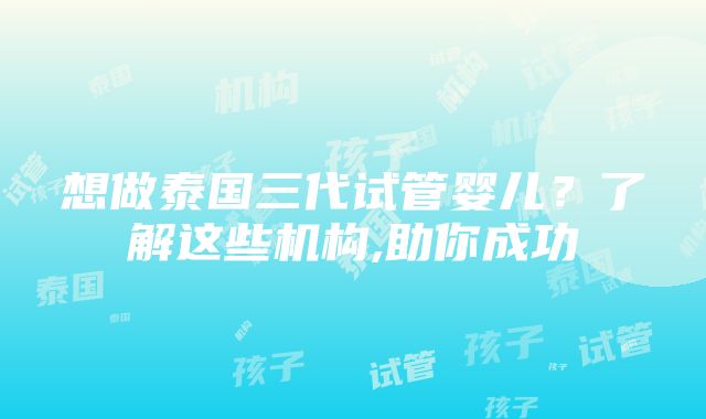 想做泰国三代试管婴儿？了解这些机构,助你成功