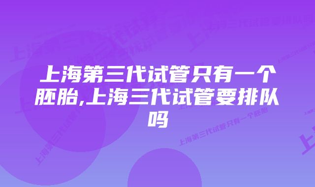 上海第三代试管只有一个胚胎,上海三代试管要排队吗