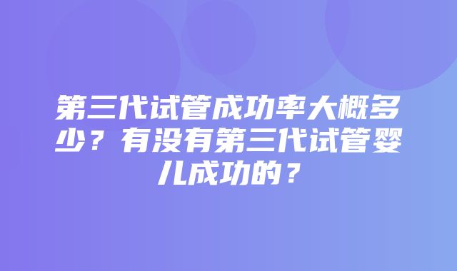 第三代试管成功率大概多少？有没有第三代试管婴儿成功的？