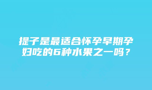 提子是最适合怀孕早期孕妇吃的6种水果之一吗？