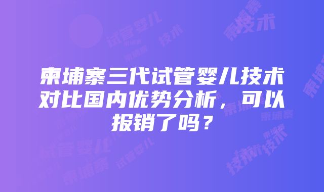 柬埔寨三代试管婴儿技术对比国内优势分析，可以报销了吗？