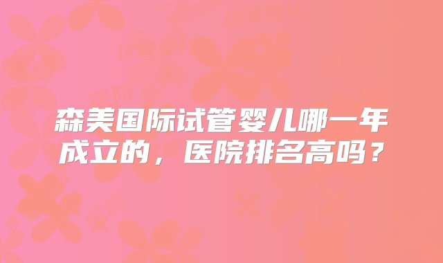 森美国际试管婴儿哪一年成立的，医院排名高吗？