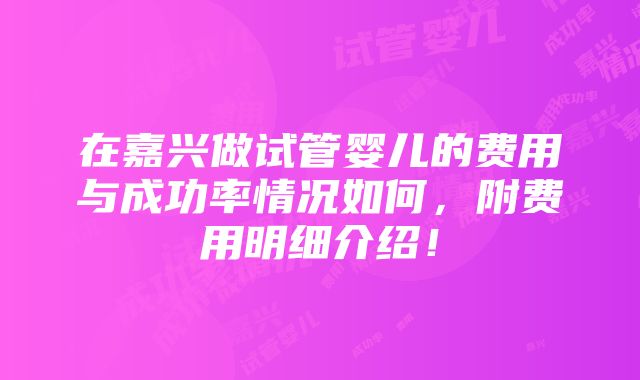 在嘉兴做试管婴儿的费用与成功率情况如何，附费用明细介绍！