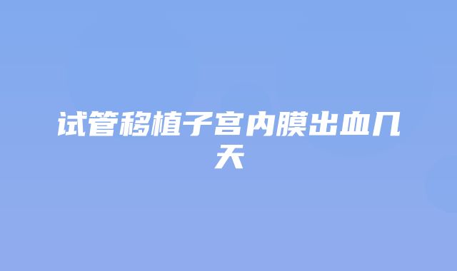 试管移植子宫内膜出血几天