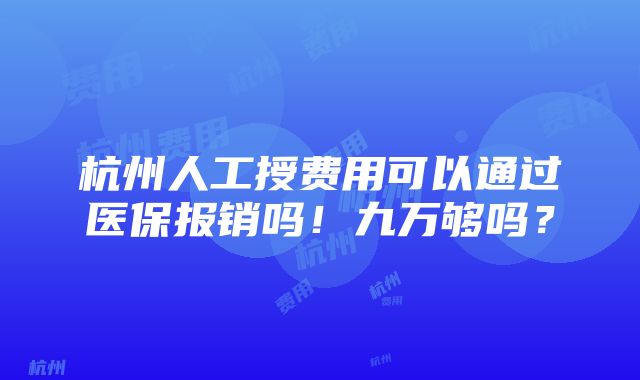 杭州人工授费用可以通过医保报销吗！九万够吗？