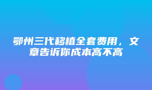 鄂州三代移植全套费用，文章告诉你成本高不高