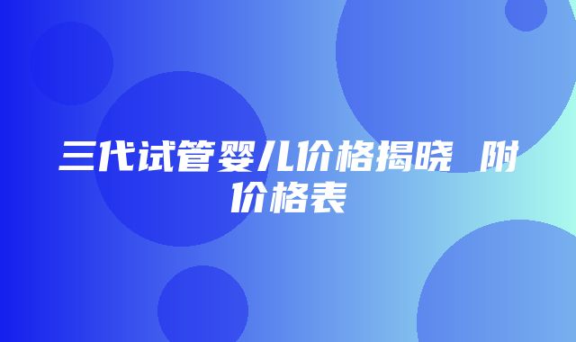 三代试管婴儿价格揭晓 附价格表