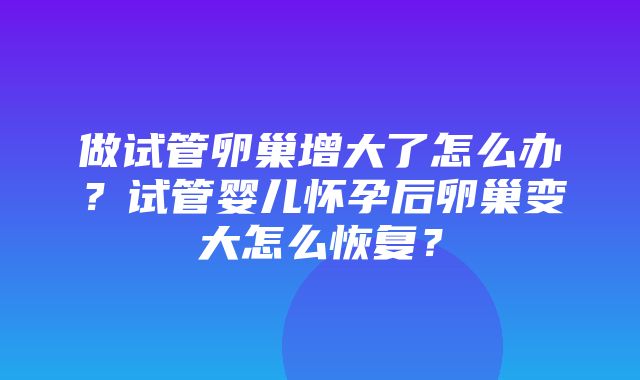 做试管卵巢增大了怎么办？试管婴儿怀孕后卵巢变大怎么恢复？