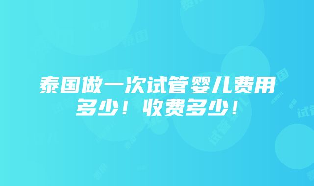 泰国做一次试管婴儿费用多少！收费多少！