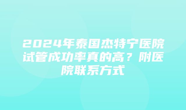 2024年泰国杰特宁医院试管成功率真的高？附医院联系方式