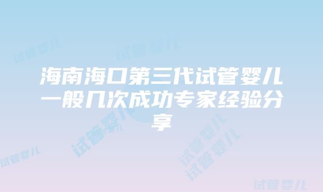 海南海口第三代试管婴儿一般几次成功专家经验分享