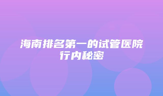 海南排名第一的试管医院行内秘密