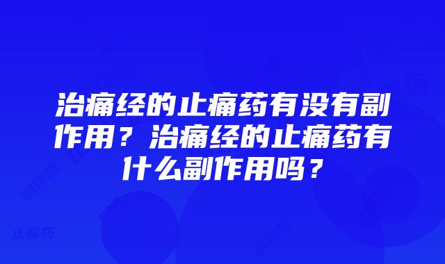 治痛经的止痛药有没有副作用？治痛经的止痛药有什么副作用吗？