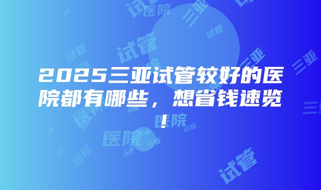 2025三亚试管较好的医院都有哪些，想省钱速览！