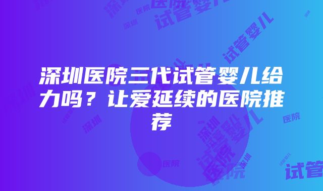 深圳医院三代试管婴儿给力吗？让爱延续的医院推荐