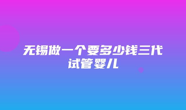 无锡做一个要多少钱三代试管婴儿