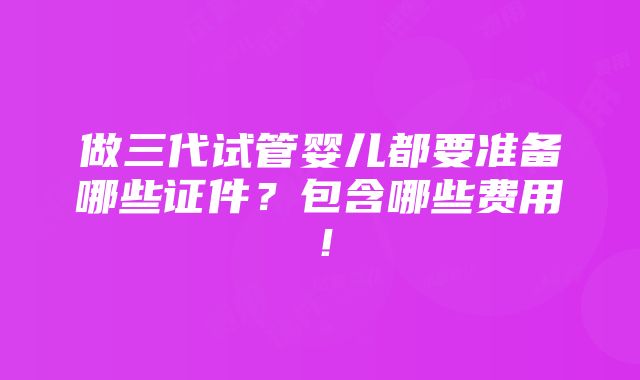 做三代试管婴儿都要准备哪些证件？包含哪些费用！