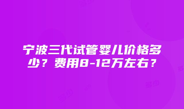 宁波三代试管婴儿价格多少？费用8-12万左右？