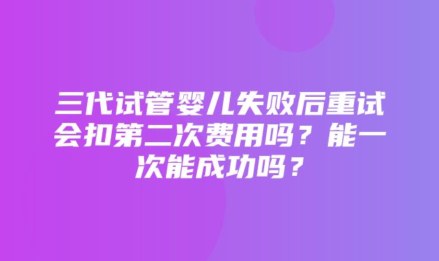 三代试管婴儿失败后重试会扣第二次费用吗？能一次能成功吗？