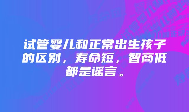 试管婴儿和正常出生孩子的区别，寿命短，智商低都是谣言。