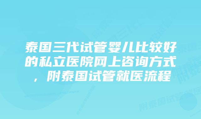 泰国三代试管婴儿比较好的私立医院网上咨询方式，附泰国试管就医流程