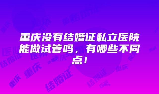 重庆没有结婚证私立医院能做试管吗，有哪些不同点！