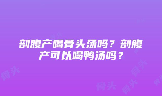 剖腹产喝骨头汤吗？剖腹产可以喝鸭汤吗？