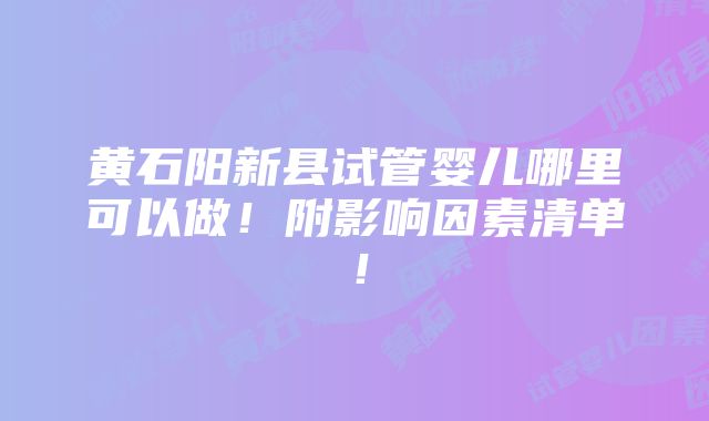 黄石阳新县试管婴儿哪里可以做！附影响因素清单！