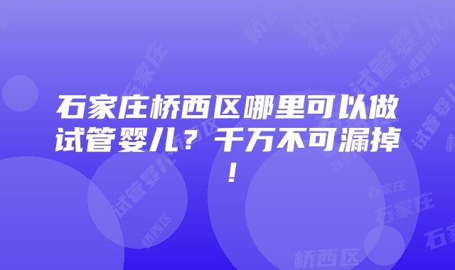 石家庄桥西区哪里可以做试管婴儿？千万不可漏掉！