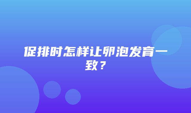 促排时怎样让卵泡发育一致？