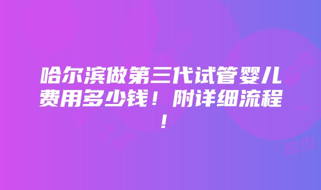 哈尔滨做第三代试管婴儿费用多少钱！附详细流程！