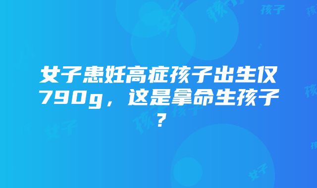 女子患妊高症孩子出生仅790g，这是拿命生孩子？