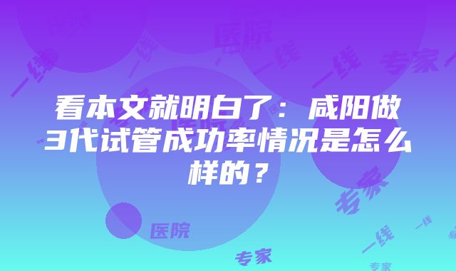 看本文就明白了：咸阳做3代试管成功率情况是怎么样的？