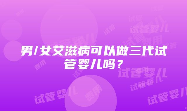 男/女艾滋病可以做三代试管婴儿吗？