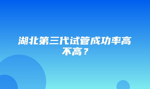 湖北第三代试管成功率高不高？