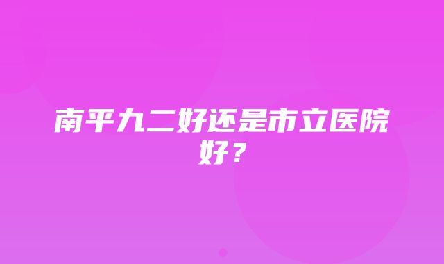 南平九二好还是市立医院好？