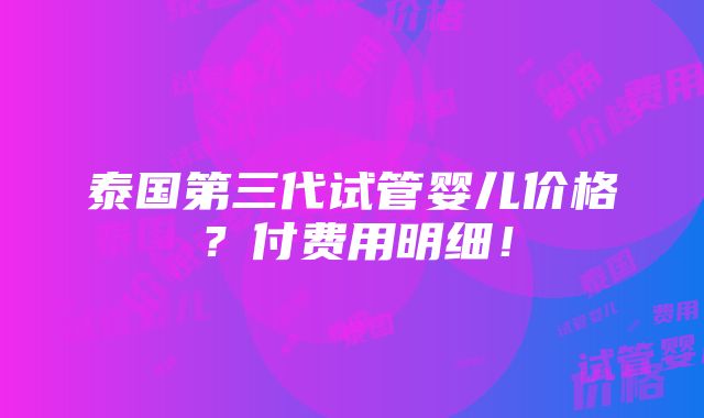 泰国第三代试管婴儿价格？付费用明细！