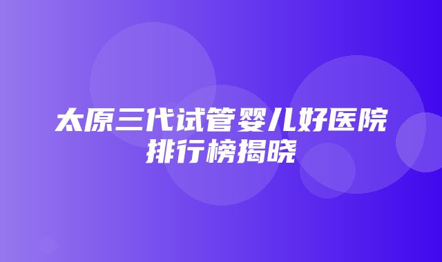 太原三代试管婴儿好医院排行榜揭晓