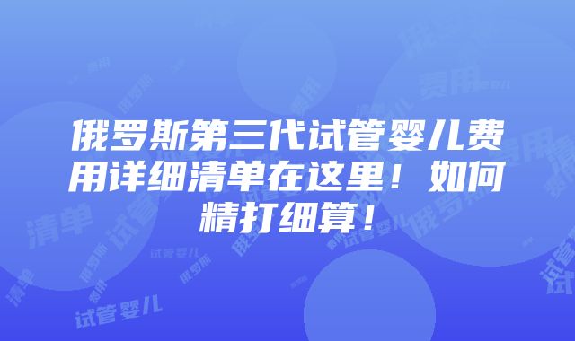 俄罗斯第三代试管婴儿费用详细清单在这里！如何精打细算！