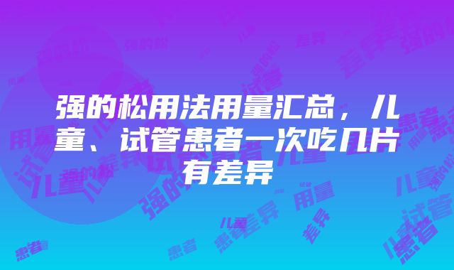 强的松用法用量汇总，儿童、试管患者一次吃几片有差异