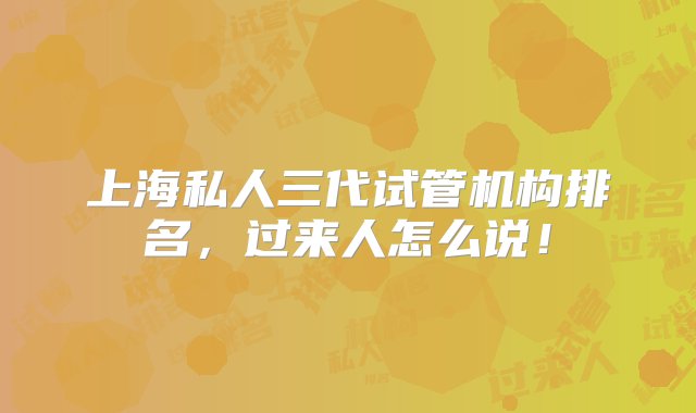 上海私人三代试管机构排名，过来人怎么说！