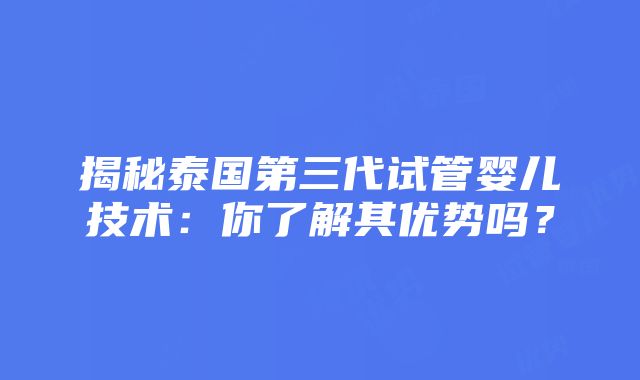 揭秘泰国第三代试管婴儿技术：你了解其优势吗？