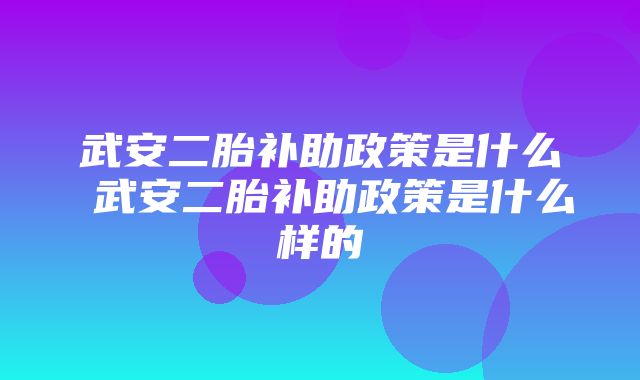 武安二胎补助政策是什么 武安二胎补助政策是什么样的