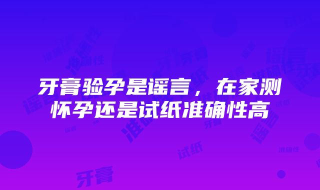 牙膏验孕是谣言，在家测怀孕还是试纸准确性高