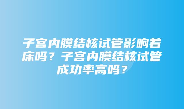 子宫内膜结核试管影响着床吗？子宫内膜结核试管成功率高吗？