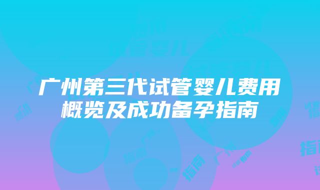 广州第三代试管婴儿费用概览及成功备孕指南