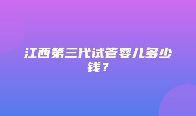 江西第三代试管婴儿多少钱？