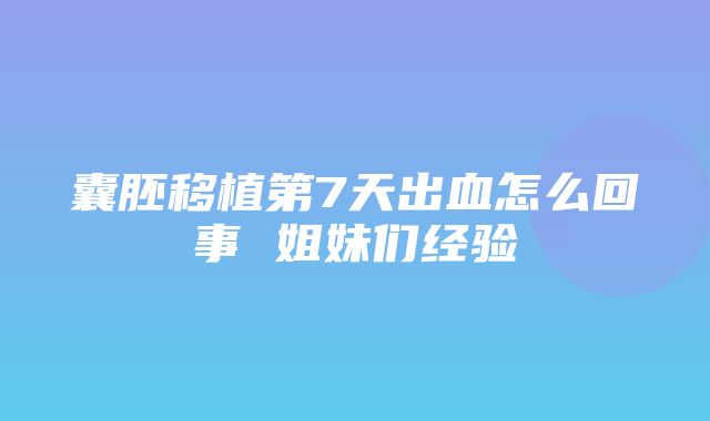 囊胚移植第7天出血怎么回事 姐妹们经验