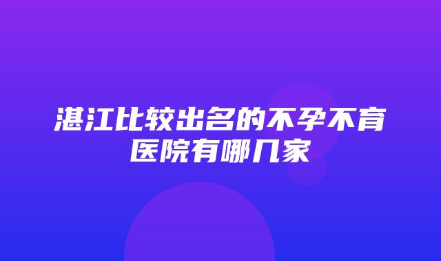 湛江比较出名的不孕不育医院有哪几家